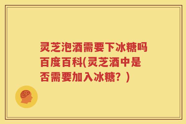 灵芝泡酒需要下冰糖吗百度百科(灵芝酒中是否需要加入冰糖？)
