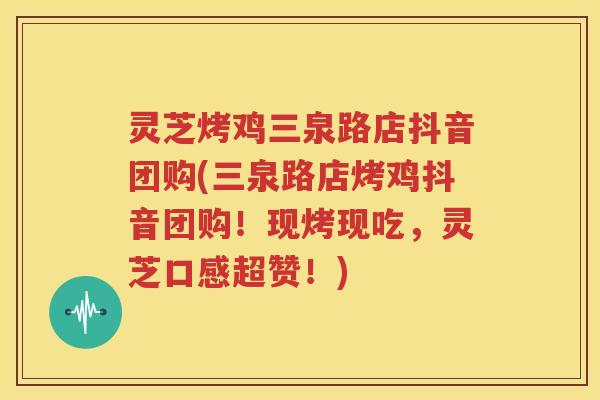 灵芝烤鸡三泉路店抖音团购(三泉路店烤鸡抖音团购！现烤现吃，灵芝口感超赞！)