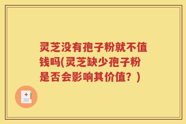 灵芝没有孢子粉就不值钱吗(灵芝缺少孢子粉是否会影响其价值？)