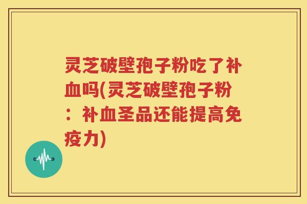 灵芝破壁孢子粉吃了补血吗(灵芝破壁孢子粉：补血圣品还能提高免疫力)