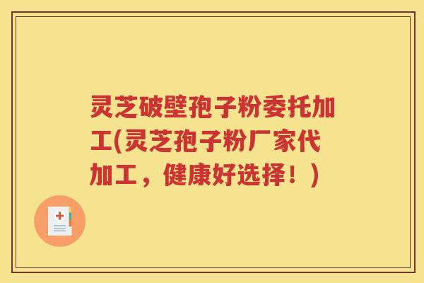 灵芝破壁孢子粉委托加工(灵芝孢子粉厂家代加工，健康好选择！)