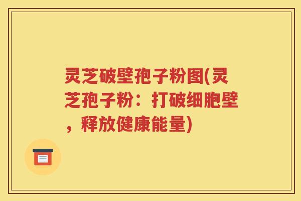 灵芝破壁孢子粉图(灵芝孢子粉：打破细胞壁，释放健康能量)