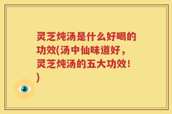灵芝炖汤是什么好喝的功效(汤中仙味道好，灵芝炖汤的五大功效！)