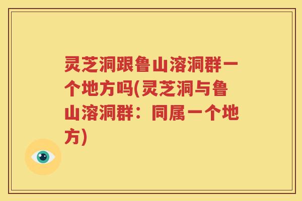 灵芝洞跟鲁山溶洞群一个地方吗(灵芝洞与鲁山溶洞群：同属一个地方)