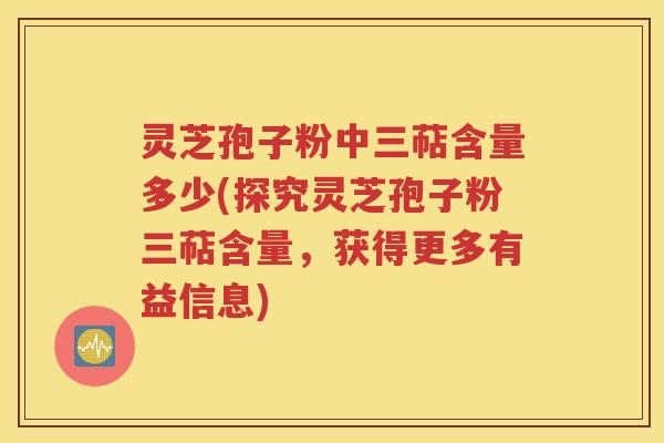 灵芝孢子粉中三萜含量多少(探究灵芝孢子粉三萜含量，获得更多有益信息)