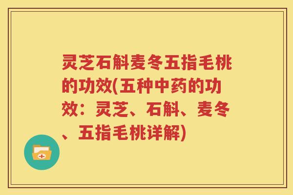 灵芝石斛麦冬五指毛桃的功效(五种中药的功效：灵芝、石斛、麦冬、五指毛桃详解)