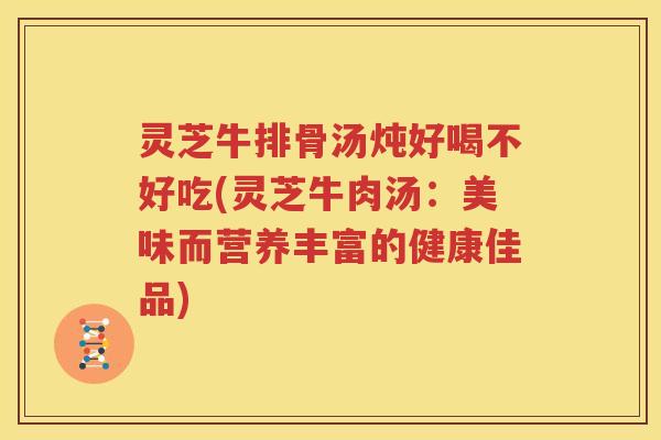 灵芝牛排骨汤炖好喝不好吃(灵芝牛肉汤：美味而营养丰富的健康佳品)
