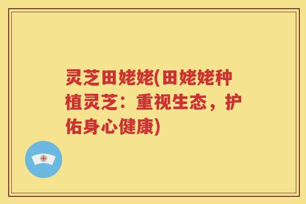灵芝田姥姥(田姥姥种植灵芝：重视生态，护佑身心健康)