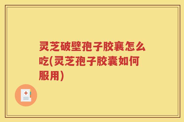 灵芝破壁孢子胶襄怎么吃(灵芝孢子胶囊如何服用)