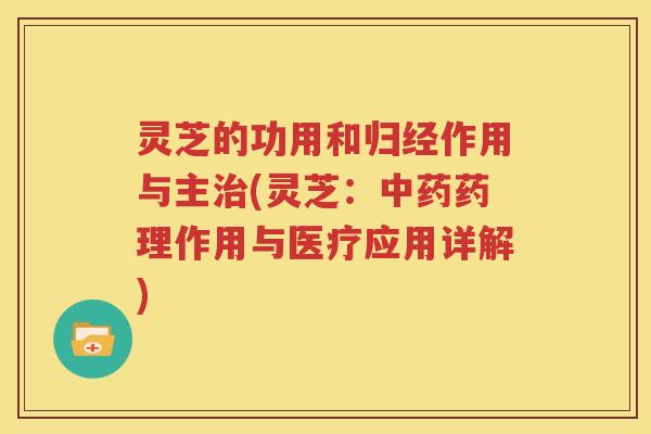 灵芝的功用和归经作用与主治(灵芝：中药药理作用与医疗应用详解)