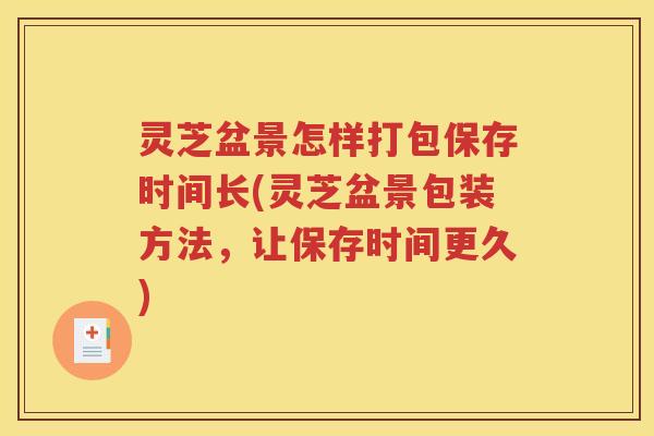 灵芝盆景怎样打包保存时间长(灵芝盆景包装方法，让保存时间更久)