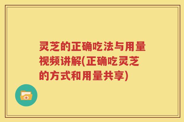 灵芝的正确吃法与用量视频讲解(正确吃灵芝的方式和用量共享)