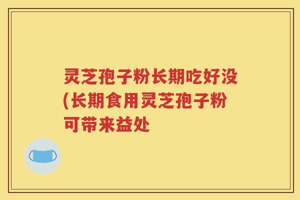 灵芝孢子粉长期吃好没(长期食用灵芝孢子粉可带来益处