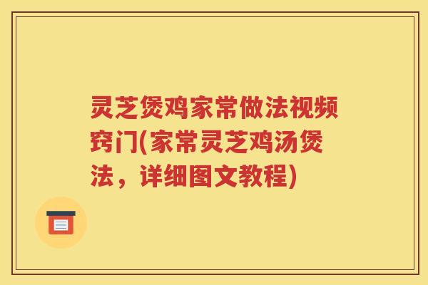 灵芝煲鸡家常做法视频窍门(家常灵芝鸡汤煲法，详细图文教程)
