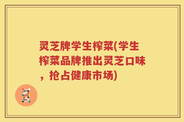 灵芝牌学生榨菜(学生榨菜品牌推出灵芝口味，抢占健康市场)