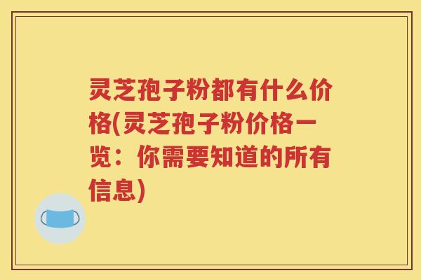 灵芝孢子粉都有什么价格(灵芝孢子粉价格一览：你需要知道的所有信息)