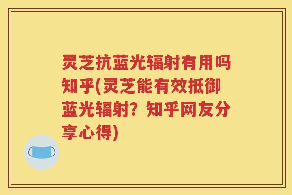 灵芝抗蓝光辐射有用吗知乎(灵芝能有效抵御蓝光辐射？知乎网友分享心得)