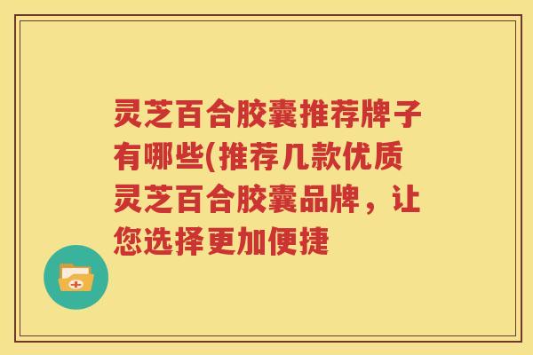 灵芝百合胶囊推荐牌子有哪些(推荐几款优质灵芝百合胶囊品牌，让您选择更加便捷