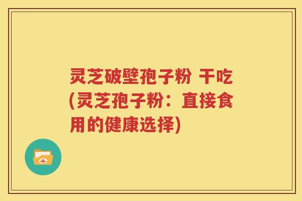 灵芝破壁孢子粉 干吃(灵芝孢子粉：直接食用的健康选择)