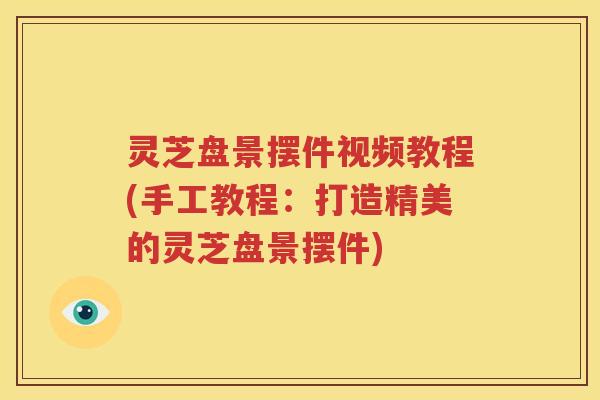 灵芝盘景摆件视频教程(手工教程：打造精美的灵芝盘景摆件)