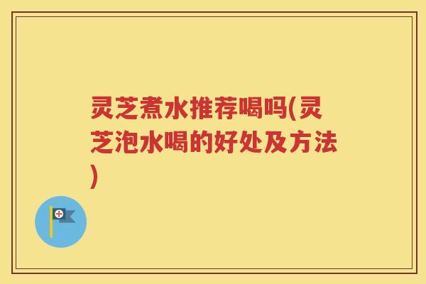 灵芝煮水推荐喝吗(灵芝泡水喝的好处及方法)