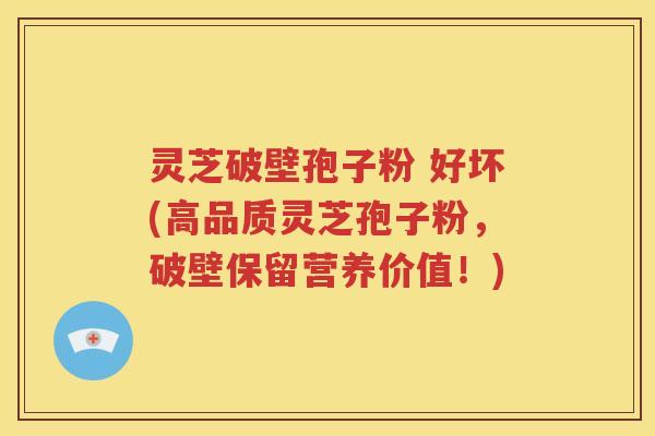灵芝破壁孢子粉 好坏(高品质灵芝孢子粉，破壁保留营养价值！)