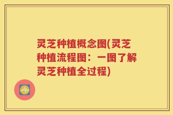 灵芝种植概念图(灵芝种植流程图：一图了解灵芝种植全过程)