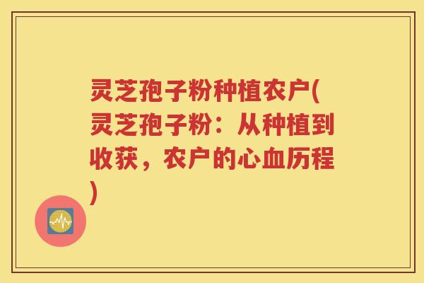 灵芝孢子粉种植农户(灵芝孢子粉：从种植到收获，农户的心血历程)
