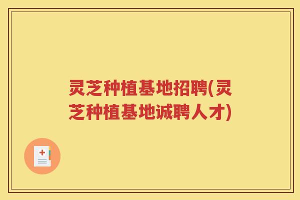 灵芝种植基地招聘(灵芝种植基地诚聘人才)