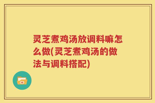 灵芝煮鸡汤放调料嘛怎么做(灵芝煮鸡汤的做法与调料搭配)