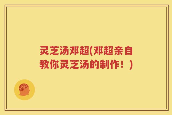 灵芝汤邓超(邓超亲自教你灵芝汤的制作！)