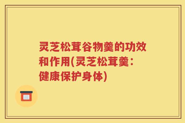 灵芝松茸谷物羹的功效和作用(灵芝松茸羹：健康保护身体)