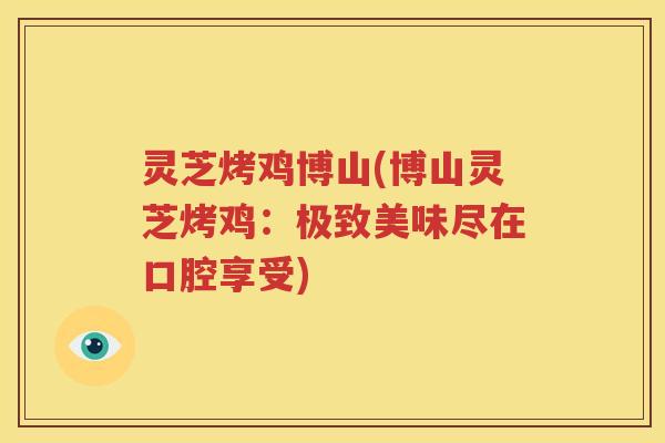 灵芝烤鸡博山(博山灵芝烤鸡：极致美味尽在口腔享受)