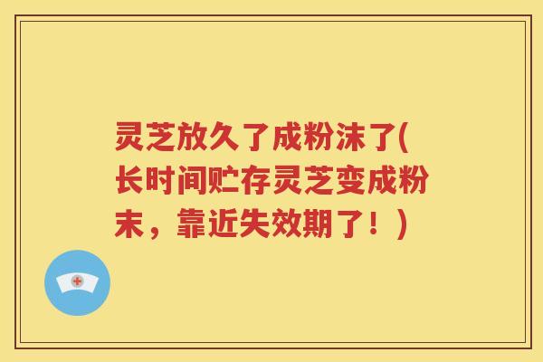 灵芝放久了成粉沫了(长时间贮存灵芝变成粉末，靠近失效期了！)