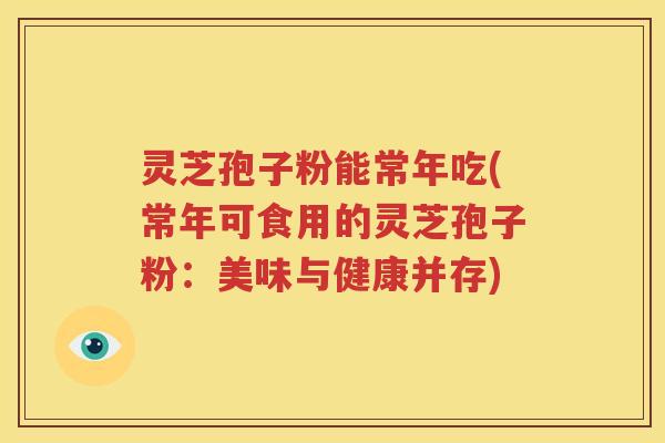 灵芝孢子粉能常年吃(常年可食用的灵芝孢子粉：美味与健康并存)