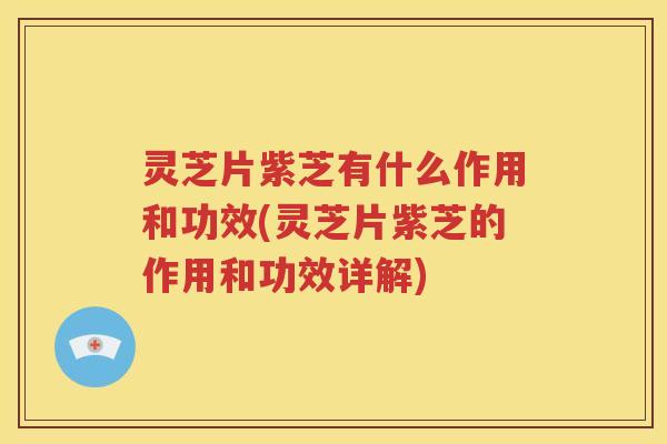 灵芝片紫芝有什么作用和功效(灵芝片紫芝的作用和功效详解)