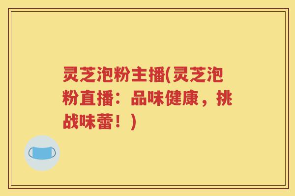灵芝泡粉主播(灵芝泡粉直播：品味健康，挑战味蕾！)