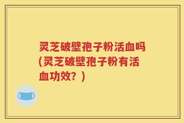 灵芝破壁孢子粉活血吗(灵芝破壁孢子粉有活血功效？)