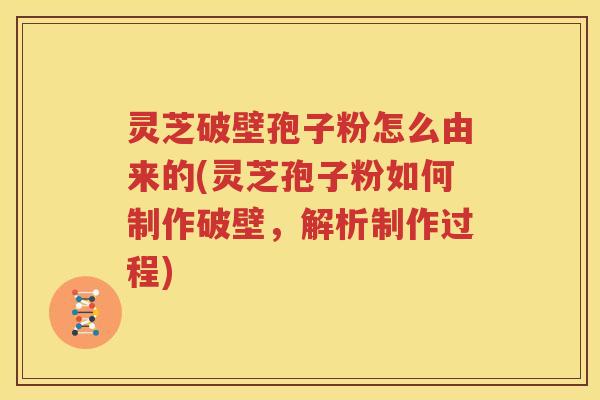 灵芝破壁孢子粉怎么由来的(灵芝孢子粉如何制作破壁，解析制作过程)