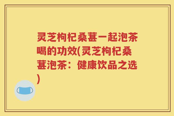 灵芝枸杞桑葚一起泡茶喝的功效(灵芝枸杞桑葚泡茶：健康饮品之选)