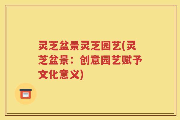 灵芝盆景灵芝园艺(灵芝盆景：创意园艺赋予文化意义)