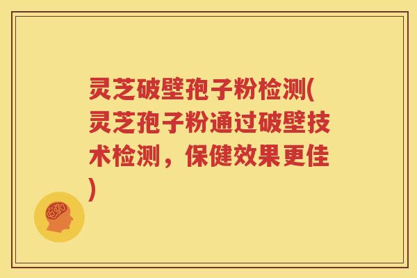 灵芝破壁孢子粉检测(灵芝孢子粉通过破壁技术检测，保健效果更佳)
