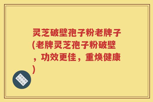 灵芝破壁孢子粉老牌子(老牌灵芝孢子粉破壁，功效更佳，重焕健康)