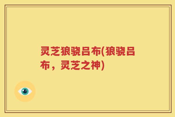 灵芝狼骁吕布(狼骁吕布，灵芝之神)