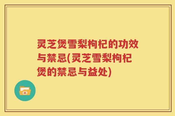 灵芝煲雪梨枸杞的功效与禁忌(灵芝雪梨枸杞煲的禁忌与益处)