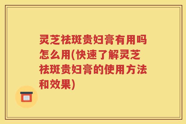 灵芝祛斑贵妇膏有用吗怎么用(快速了解灵芝祛斑贵妇膏的使用方法和效果)