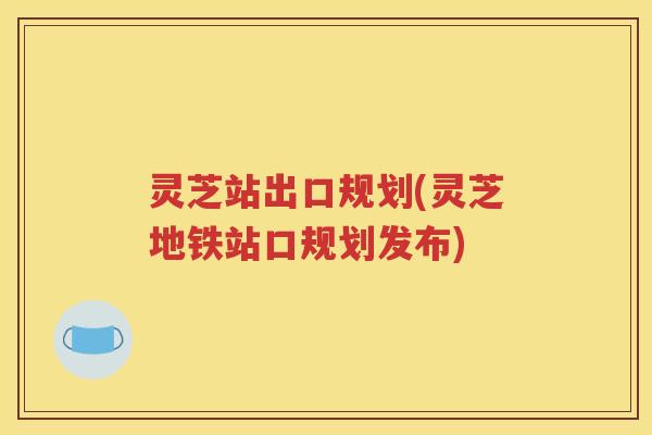 灵芝站出口规划(灵芝地铁站口规划发布)