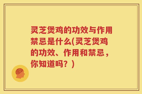 灵芝煲鸡的功效与作用禁忌是什么(灵芝煲鸡的功效、作用和禁忌，你知道吗？)