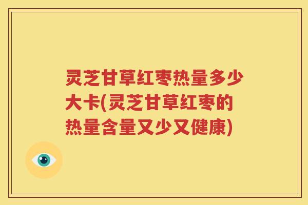 灵芝甘草红枣热量多少大卡(灵芝甘草红枣的热量含量又少又健康)