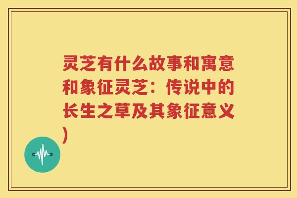 灵芝有什么故事和寓意和象征灵芝：传说中的长生之草及其象征意义)